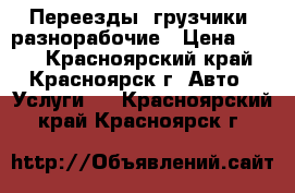 Переезды, грузчики, разнорабочие › Цена ­ 200 - Красноярский край, Красноярск г. Авто » Услуги   . Красноярский край,Красноярск г.